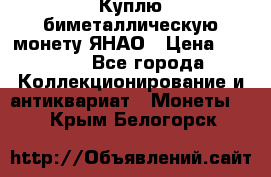 Куплю биметаллическую монету ЯНАО › Цена ­ 6 000 - Все города Коллекционирование и антиквариат » Монеты   . Крым,Белогорск